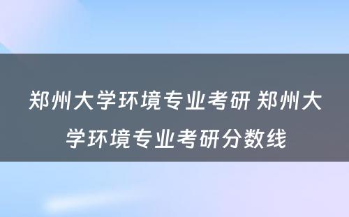 郑州大学环境专业考研 郑州大学环境专业考研分数线