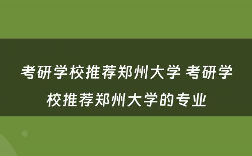 考研学校推荐郑州大学 考研学校推荐郑州大学的专业