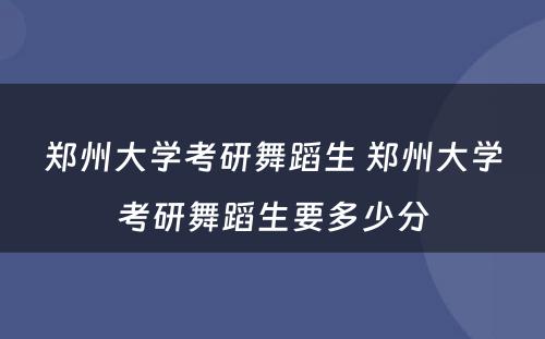 郑州大学考研舞蹈生 郑州大学考研舞蹈生要多少分