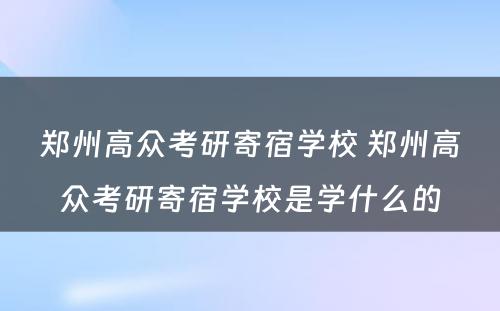 郑州高众考研寄宿学校 郑州高众考研寄宿学校是学什么的