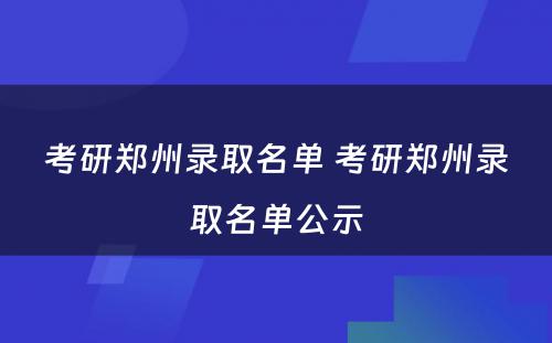 考研郑州录取名单 考研郑州录取名单公示