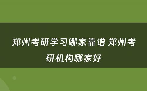 郑州考研学习哪家靠谱 郑州考研机构哪家好