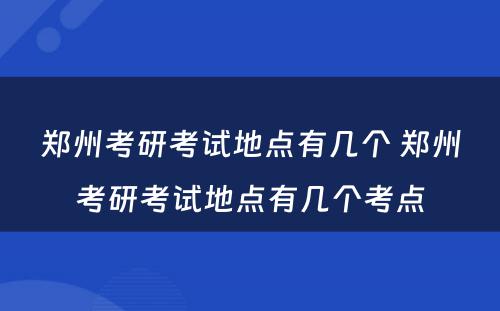 郑州考研考试地点有几个 郑州考研考试地点有几个考点