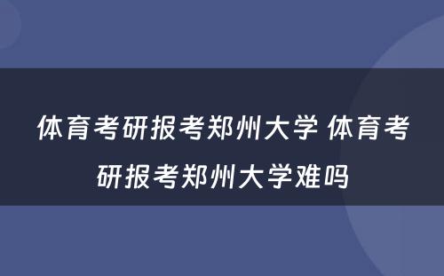 体育考研报考郑州大学 体育考研报考郑州大学难吗