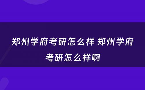 郑州学府考研怎么样 郑州学府考研怎么样啊