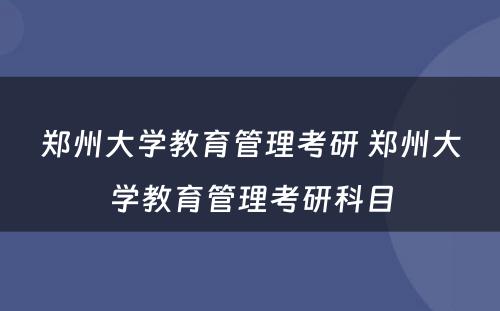 郑州大学教育管理考研 郑州大学教育管理考研科目