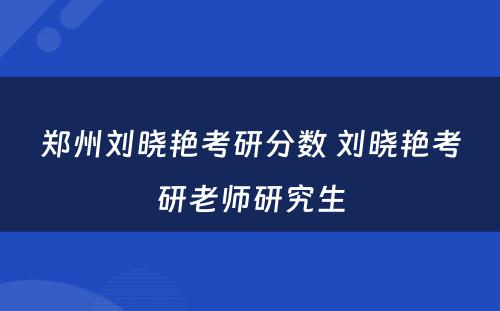 郑州刘晓艳考研分数 刘晓艳考研老师研究生