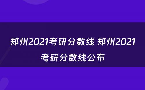 郑州2021考研分数线 郑州2021考研分数线公布