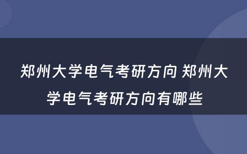 郑州大学电气考研方向 郑州大学电气考研方向有哪些