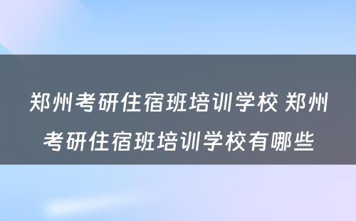 郑州考研住宿班培训学校 郑州考研住宿班培训学校有哪些