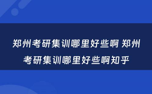 郑州考研集训哪里好些啊 郑州考研集训哪里好些啊知乎