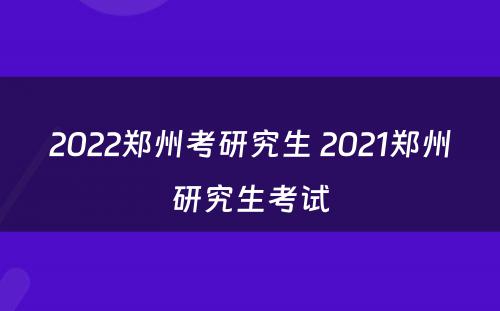 2022郑州考研究生 2021郑州研究生考试