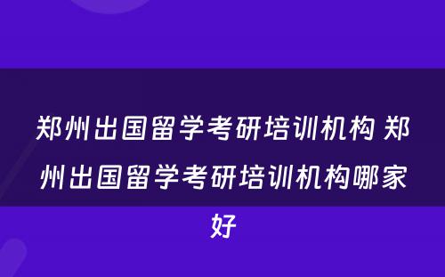 郑州出国留学考研培训机构 郑州出国留学考研培训机构哪家好