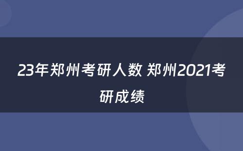 23年郑州考研人数 郑州2021考研成绩