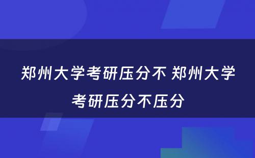 郑州大学考研压分不 郑州大学考研压分不压分