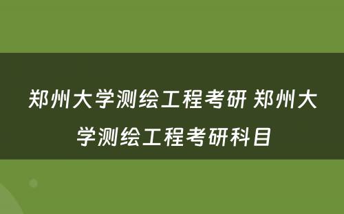 郑州大学测绘工程考研 郑州大学测绘工程考研科目