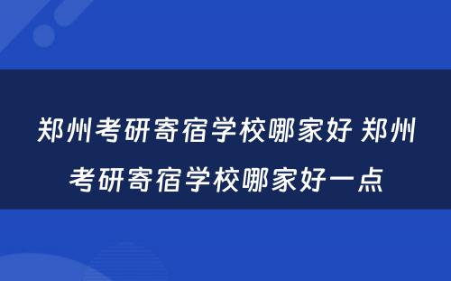 郑州考研寄宿学校哪家好 郑州考研寄宿学校哪家好一点