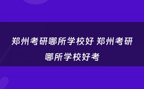 郑州考研哪所学校好 郑州考研哪所学校好考