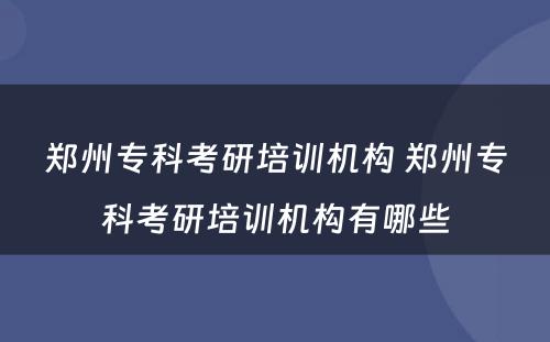 郑州专科考研培训机构 郑州专科考研培训机构有哪些