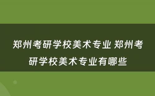 郑州考研学校美术专业 郑州考研学校美术专业有哪些