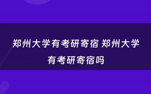 郑州大学有考研寄宿 郑州大学有考研寄宿吗