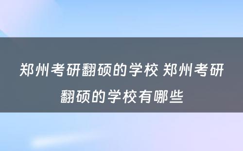 郑州考研翻硕的学校 郑州考研翻硕的学校有哪些