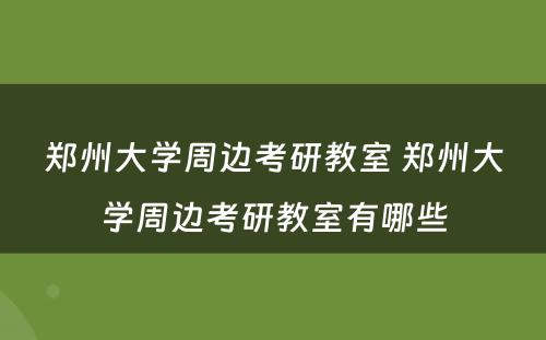 郑州大学周边考研教室 郑州大学周边考研教室有哪些