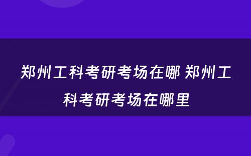 郑州工科考研考场在哪 郑州工科考研考场在哪里