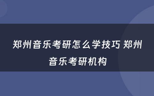 郑州音乐考研怎么学技巧 郑州音乐考研机构