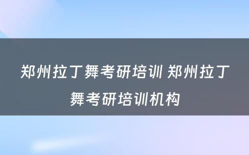 郑州拉丁舞考研培训 郑州拉丁舞考研培训机构