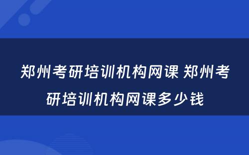 郑州考研培训机构网课 郑州考研培训机构网课多少钱