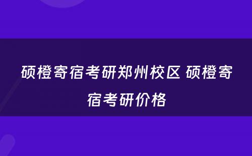 硕橙寄宿考研郑州校区 硕橙寄宿考研价格