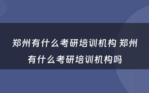 郑州有什么考研培训机构 郑州有什么考研培训机构吗