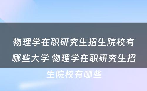 物理学在职研究生招生院校有哪些大学 物理学在职研究生招生院校有哪些