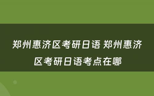 郑州惠济区考研日语 郑州惠济区考研日语考点在哪