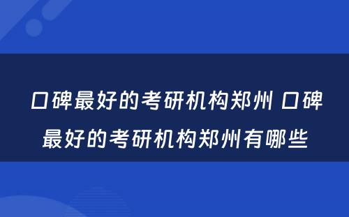 口碑最好的考研机构郑州 口碑最好的考研机构郑州有哪些