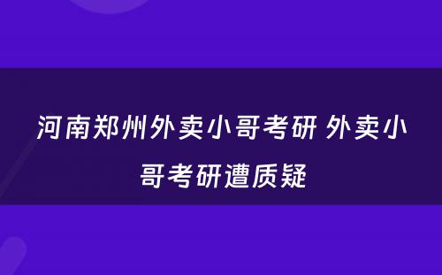 河南郑州外卖小哥考研 外卖小哥考研遭质疑