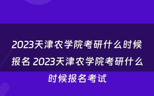 2023天津农学院考研什么时候报名 2023天津农学院考研什么时候报名考试