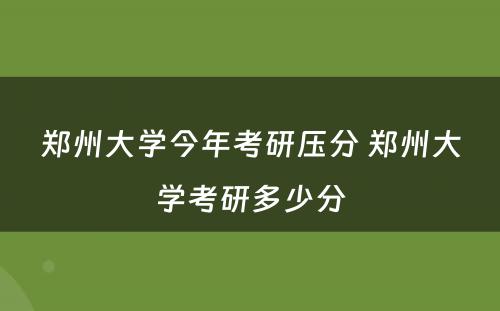 郑州大学今年考研压分 郑州大学考研多少分