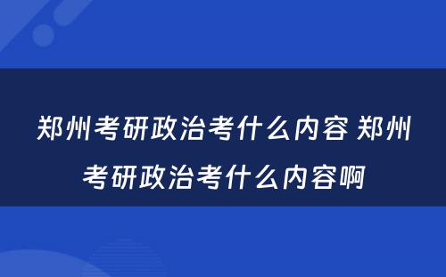 郑州考研政治考什么内容 郑州考研政治考什么内容啊