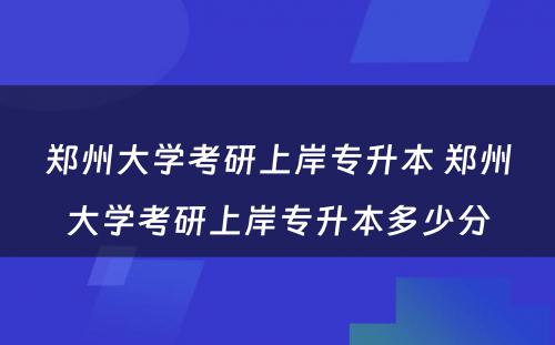 郑州大学考研上岸专升本 郑州大学考研上岸专升本多少分