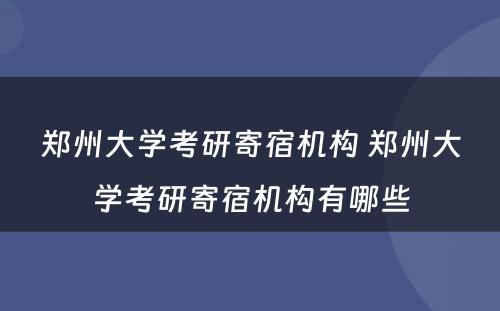 郑州大学考研寄宿机构 郑州大学考研寄宿机构有哪些