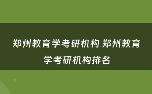 郑州教育学考研机构 郑州教育学考研机构排名