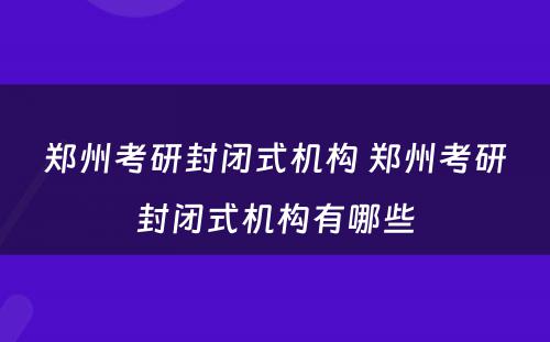 郑州考研封闭式机构 郑州考研封闭式机构有哪些