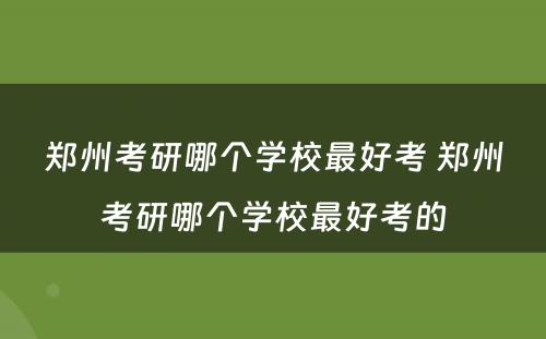 郑州考研哪个学校最好考 郑州考研哪个学校最好考的