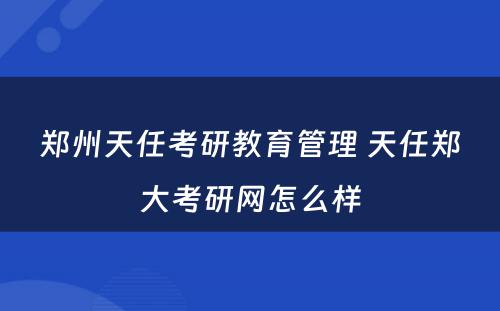 郑州天任考研教育管理 天任郑大考研网怎么样