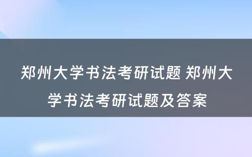 郑州大学书法考研试题 郑州大学书法考研试题及答案