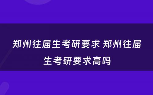 郑州往届生考研要求 郑州往届生考研要求高吗