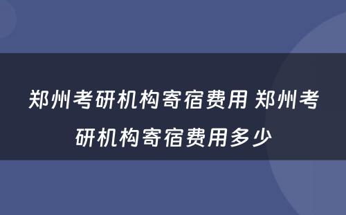 郑州考研机构寄宿费用 郑州考研机构寄宿费用多少