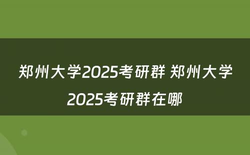 郑州大学2025考研群 郑州大学2025考研群在哪